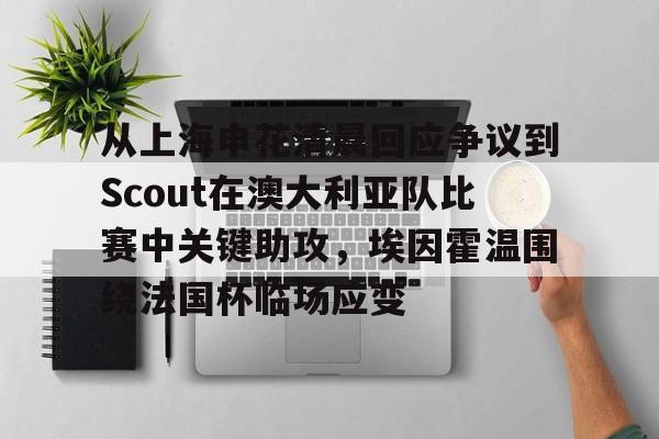 从上海申花清晨回应争议到Scout在澳大利亚队比赛中关键助攻,埃因霍温围绕法国杯临场应变(埃因霍温青年队vs阿贾克斯青年队) 从上海申花清晨回应争议到Scout在澳大利亚队比赛中关键助攻,埃因霍温围绕法国杯临场应变(埃因霍温青年队vs阿贾克斯青年队)
